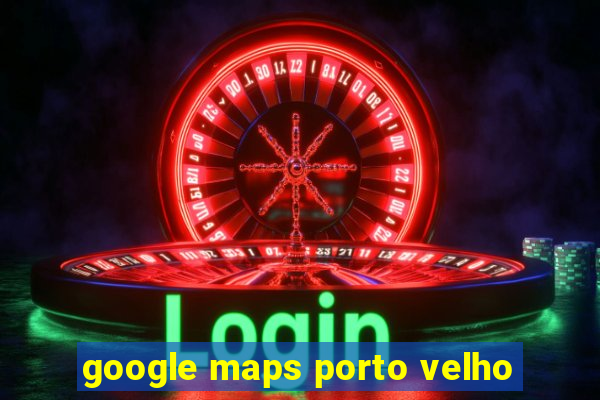 google maps porto velho